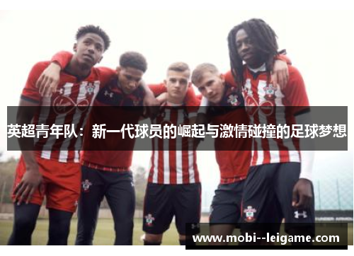 英超青年队:新一代球员的崛起与激情碰撞的足球梦想 英超青年队:新一代球员的崛起与激情碰撞的足球梦想