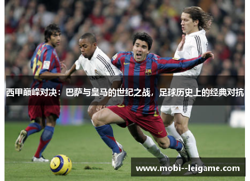西甲巅峰对决：巴萨与皇马的世纪之战，足球历史上的经典对抗