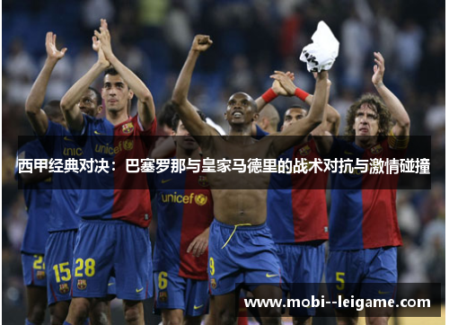 西甲经典对决:巴塞罗那与皇家马德里的战术对抗与激情碰撞 西甲经典对决:巴塞罗那与皇家马德里的战术对抗与激情碰撞