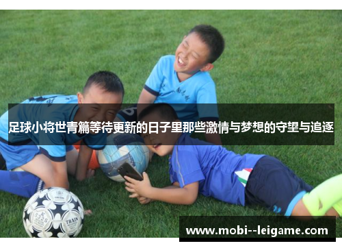 足球小将世青篇等待更新的日子里那些激情与梦想的守望与追逐 足球小将世青篇等待更新的日子里那些激情与梦想的守望与追逐