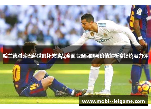 哈兰德对阵巴萨世俱杯关键战全面表现回顾与价值解析赛场统治力评 哈兰德对阵巴萨世俱杯关键战全面表现回顾与价值解析赛场统治力评