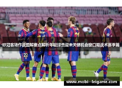 欧冠客场作战图解要点解析年轻球员迎来关键机会窗口期战术赛季篇
