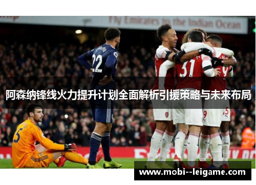 阿森纳锋线火力提升计划全面解析引援策略与未来布局 阿森纳锋线火力提升计划全面解析引援策略与未来布局