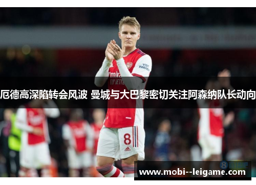 厄德高深陷转会风波 曼城与大巴黎密切关注阿森纳队长动向 厄德高深陷转会风波 曼城与大巴黎密切关注阿森纳队长动向