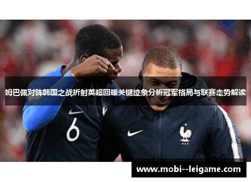 姆巴佩对阵韩国之战折射英超回暖关键迹象分析冠军格局与联赛走势解读