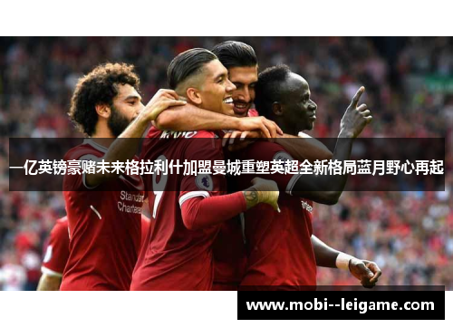 一亿英镑豪赌未来格拉利什加盟曼城重塑英超全新格局蓝月野心再起