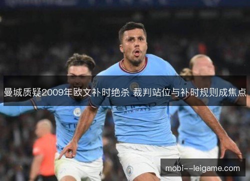 曼城质疑2009年欧文补时绝杀 裁判站位与补时规则成焦点 曼城质疑2009年欧文补时绝杀 裁判站位与补时规则成焦点